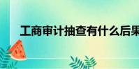 工商審計抽查有什么后果(工商審計)