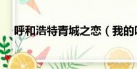 呼和浩特青城之戀(我的呼和浩特戀人)