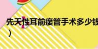 先天性耳前瘺管手術多少錢(瘺管手術多少錢)