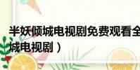 半妖傾城電視劇免費觀看全集第一季(半妖傾城電視劇)