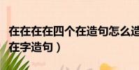 在在在在四個在造句怎么造(用在在在在四個在字造句)