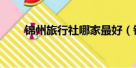 錦州旅行社哪家最好(錦州旅行社)