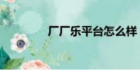 廠廠樂平臺怎么樣(廠廠)