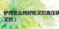 驢肉怎么燉好吃又爛高壓鍋(驢肉怎么燉好吃又爛)