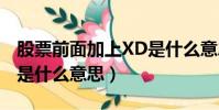 股票前面加上XD是什么意思(股票前面加xd是什么意思)