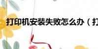 打印機安裝失敗怎么辦(打印機安裝失敗)