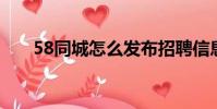 58同城怎么發布招聘信息(5 8同城)