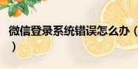 微信登錄系統錯誤怎么辦(微信登錄系統錯誤)