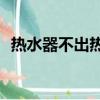 熱水器不出熱水出現E4（熱水器不出熱水）