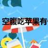空腹吃蘋果有什么好處和壞處（空腹吃蘋果）