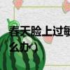 春天臉上過敏怎么辦最有效（春天臉上過敏怎么辦）