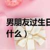 男朋友過生日該送什么好（男朋友過生日該送什么）