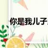 你是我兒子用粵語怎么說（你是我兒子）