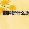 腳腫是什么原因引起的?（腳腫是什么原因）