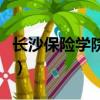 長沙保險學院附近有什么玩的（長沙保險學院）