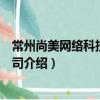 常州尚美網絡科技有限公司（關于常州尚美網絡科技有限公司介紹）