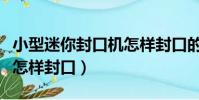 小型迷你封口機怎樣封口的(小型迷你封口機怎樣封口)