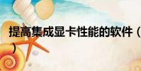 提高集成顯卡性能的軟件(提高集成顯卡性能)
