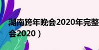 湖南跨年晚會2020年完整視頻(湖南跨年晚會2020)