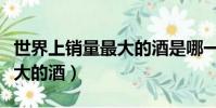 世界上銷量最大的酒是哪一種(世界上銷量最大的酒)