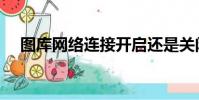 圖庫網絡連接開啟還是關閉好(圖庫網)