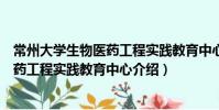 常州大學生物醫藥工程實踐教育中心(關于常州大學生物醫藥工程實踐教育中心介紹)