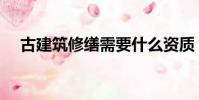 古建筑修繕需要什么資質(古建筑修繕)