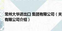 常州大華進出口 集團有限公司(關于常州大華進出口 集團有限公司介紹)