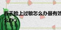 春天臉上過敏怎么辦最有效(春天臉上過敏怎么辦)