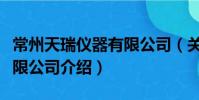 常州天瑞儀器有限公司(關于常州天瑞儀器有限公司介紹)