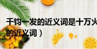 千鈞一發的近義詞是十萬火急對嗎(千鈞一發的近義詞)