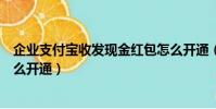 企業支付寶收發現金紅包怎么開通(支付寶收發現金紅包怎么開通)