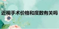近視手術價格和度數有關嗎(近視手術價格)
