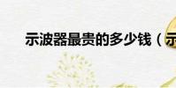 示波器最貴的多少錢(示波器多少錢)