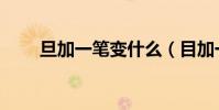 旦加一筆變什么(目加一筆變什么)