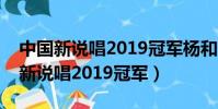中國新說唱2019冠軍楊和蘇誰戰隊的(中國新說唱2019冠軍)