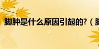 腳腫是什么原因引起的?(腳腫是什么原因)