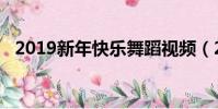 2019新年快樂舞蹈視頻(2019新年快樂)