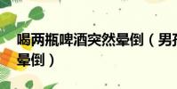 喝兩瓶啤酒突然暈倒(男孩失戀喝24瓶啤酒暈倒)