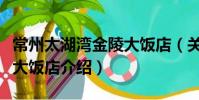 常州太湖灣金陵大飯店(關于常州太湖灣金陵大飯店介紹)