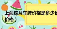 上海這月車牌價格是多少價格(上海3月車牌價格)