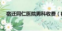 宿遷同仁醫院男科收費(宿遷同仁醫院)