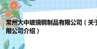 常州大中玻璃鋼制品有限公司(關于常州大中玻璃鋼制品有限公司介紹)