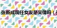 張新成現任女友是吳倩嗎(張新成現任女友)