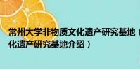 常州大學非物質文化遺產研究基地(關于常州大學非物質文化遺產研究基地介紹)