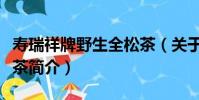 壽瑞祥牌野生全松茶(關于壽瑞祥牌野生全松茶簡介)
