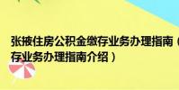 張掖住房公積金繳存業務辦理指南(關于張掖住房公積金繳存業務辦理指南介紹)