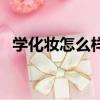 學化妝怎么樣才可以進組（學化妝怎么樣）