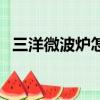 三洋微波爐怎么樣用（三洋微波爐怎么樣）