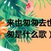 來也匆匆去也匆匆是啥歌名（來也匆匆去也匆匆是什么歌）